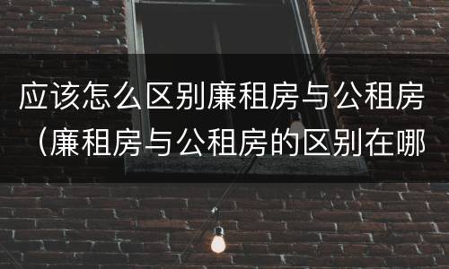 应该怎么区别廉租房与公租房（廉租房与公租房的区别在哪里）
