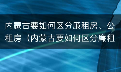 内蒙古要如何区分廉租房、公租房（内蒙古要如何区分廉租房,公租房和民宅）