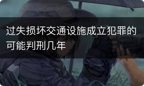 过失损坏交通设施成立犯罪的可能判刑几年