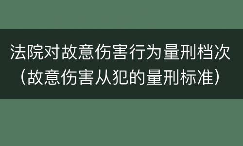 法院对故意伤害行为量刑档次（故意伤害从犯的量刑标准）