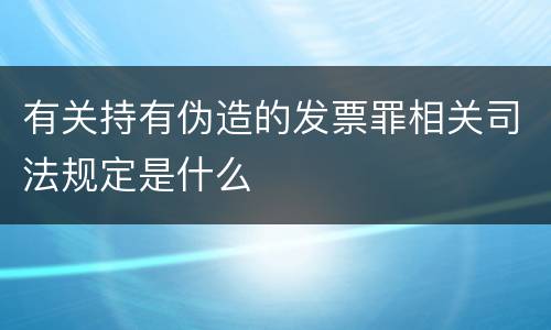 有关持有伪造的发票罪相关司法规定是什么