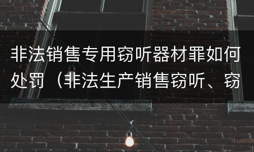 非法销售专用窃听器材罪如何处罚（非法生产销售窃听、窃照专用器材罪）