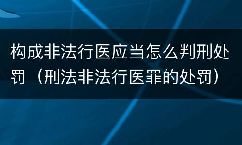 构成非法行医应当怎么判刑处罚（刑法非法行医罪的处罚）