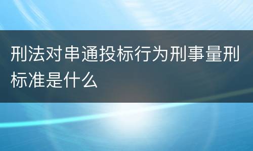 刑法对串通投标行为刑事量刑标准是什么