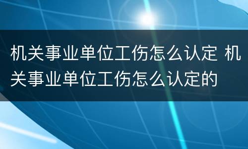 机关事业单位工伤怎么认定 机关事业单位工伤怎么认定的