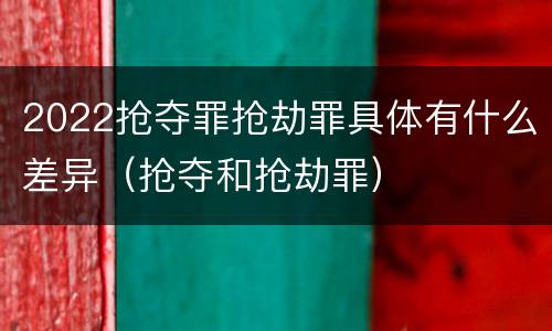 2022抢夺罪抢劫罪具体有什么差异（抢夺和抢劫罪）