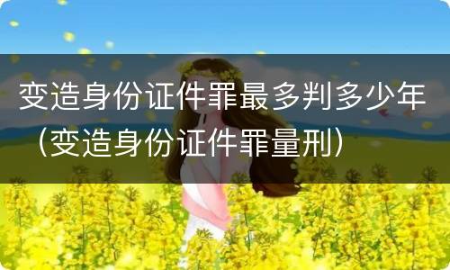 变造身份证件罪最多判多少年（变造身份证件罪量刑）