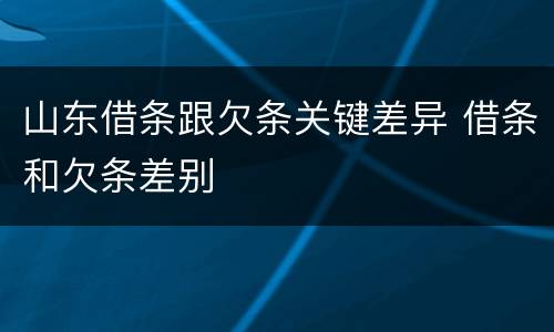 山东借条跟欠条关键差异 借条和欠条差别