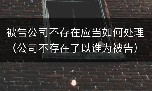 被告公司不存在应当如何处理（公司不存在了以谁为被告）