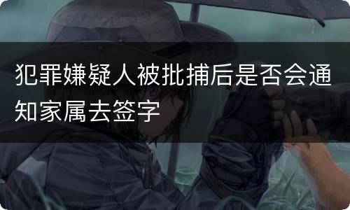 犯罪嫌疑人被批捕后是否会通知家属去签字