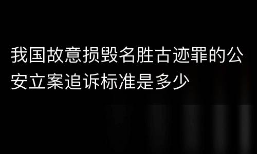 我国故意损毁名胜古迹罪的公安立案追诉标准是多少