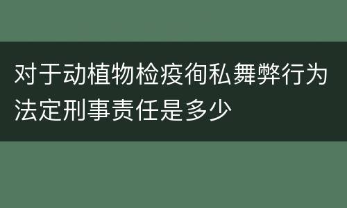 对于动植物检疫徇私舞弊行为法定刑事责任是多少