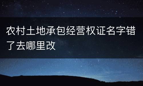 农村土地承包经营权证名字错了去哪里改