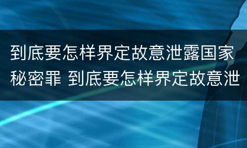 到底要怎样界定故意泄露国家秘密罪 到底要怎样界定故意泄露国家秘密罪
