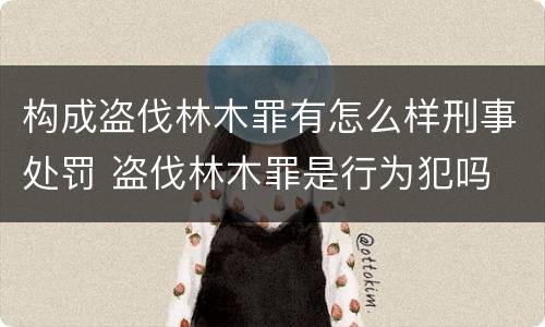 构成盗伐林木罪有怎么样刑事处罚 盗伐林木罪是行为犯吗