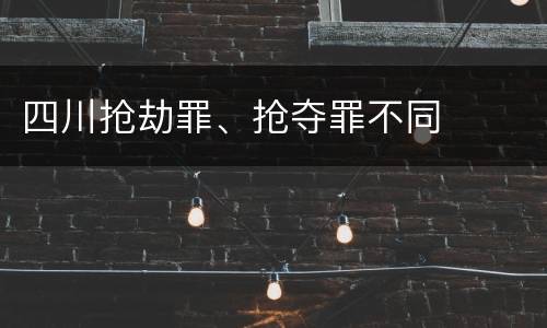 四川抢劫罪、抢夺罪不同
