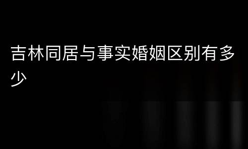 吉林同居与事实婚姻区别有多少