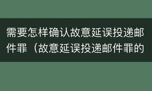 需要怎样确认故意延误投递邮件罪（故意延误投递邮件罪的立案标准）