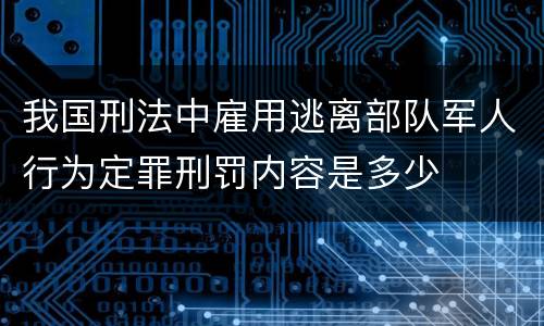 我国刑法中雇用逃离部队军人行为定罪刑罚内容是多少