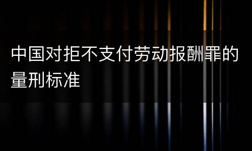 中国对拒不支付劳动报酬罪的量刑标准