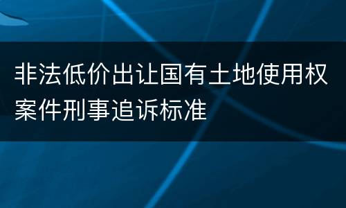非法低价出让国有土地使用权案件刑事追诉标准