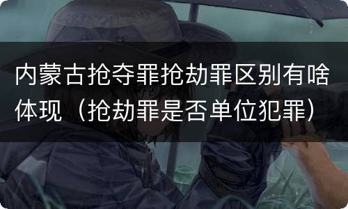 内蒙古抢夺罪抢劫罪区别有啥体现（抢劫罪是否单位犯罪）