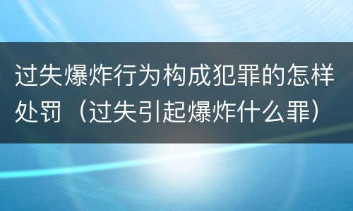 过失爆炸行为构成犯罪的怎样处罚（过失引起爆炸什么罪）