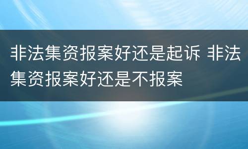 非法集资报案好还是起诉 非法集资报案好还是不报案