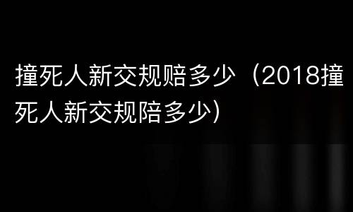撞死人新交规赔多少（2018撞死人新交规陪多少）