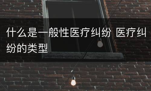 什么是一般性医疗纠纷 医疗纠纷的类型
