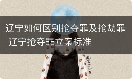 辽宁如何区别抢夺罪及抢劫罪 辽宁抢夺罪立案标准