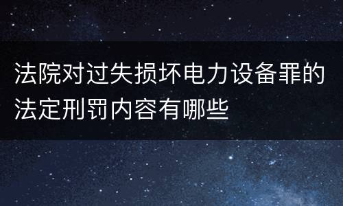 法院对过失损坏电力设备罪的法定刑罚内容有哪些