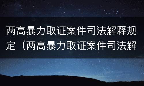 两高暴力取证案件司法解释规定（两高暴力取证案件司法解释规定最新）