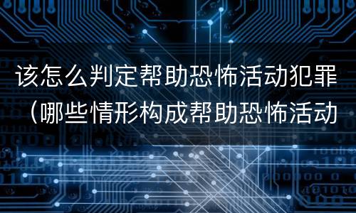 该怎么判定帮助恐怖活动犯罪（哪些情形构成帮助恐怖活动罪）