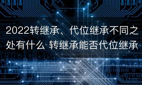 2022转继承、代位继承不同之处有什么 转继承能否代位继承