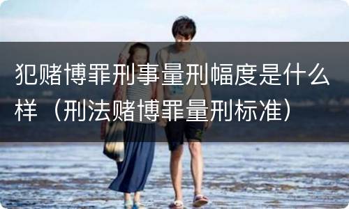 犯赌博罪刑事量刑幅度是什么样（刑法赌博罪量刑标准）