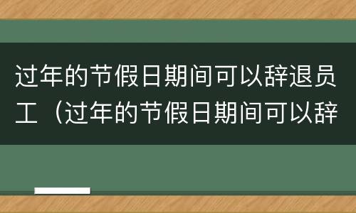 过年的节假日期间可以辞退员工（过年的节假日期间可以辞退员工嘛）