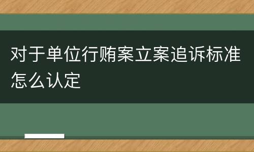 对于单位行贿案立案追诉标准怎么认定