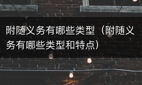 附随义务有哪些类型（附随义务有哪些类型和特点）