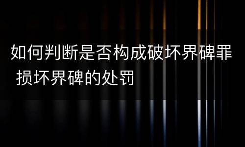 如何判断是否构成破坏界碑罪 损坏界碑的处罚
