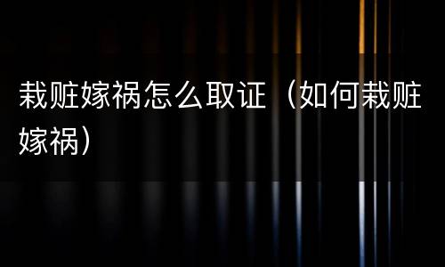 栽赃嫁祸怎么取证（如何栽赃嫁祸）