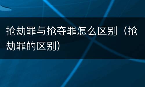 抢劫罪与抢夺罪怎么区别（抢劫罪的区别）