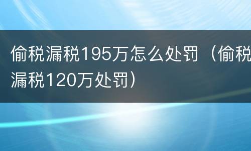 偷税漏税195万怎么处罚（偷税漏税120万处罚）