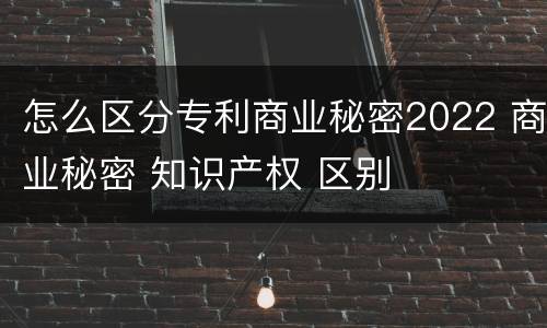 怎么区分专利商业秘密2022 商业秘密 知识产权 区别