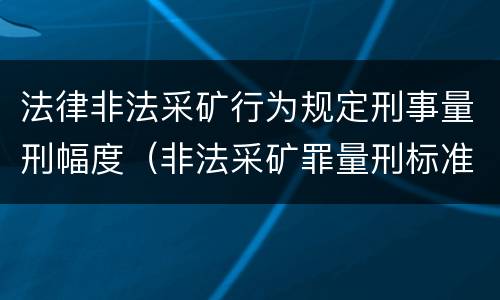 法律非法采矿行为规定刑事量刑幅度（非法采矿罪量刑标准(2018年最新版）