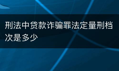 刑法中贷款诈骗罪法定量刑档次是多少