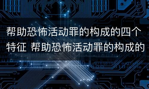 帮助恐怖活动罪的构成的四个特征 帮助恐怖活动罪的构成的四个特征包括