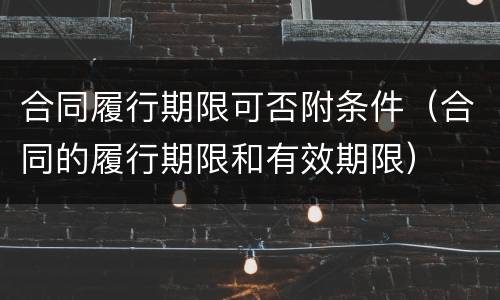 合同履行期限可否附条件（合同的履行期限和有效期限）