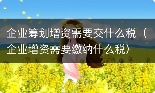 企业筹划增资需要交什么税（企业增资需要缴纳什么税）