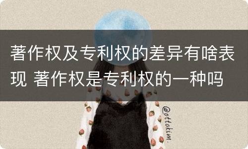 著作权及专利权的差异有啥表现 著作权是专利权的一种吗